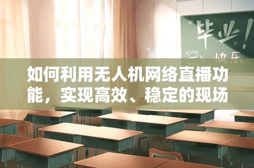如何利用无人机网络直播功能，实现高效、稳定的现场直播？