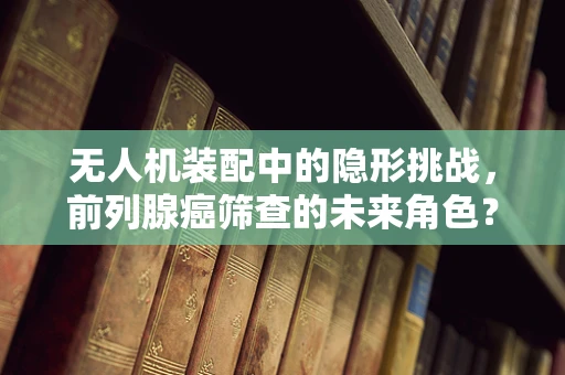 无人机装配中的隐形挑战，前列腺癌筛查的未来角色？