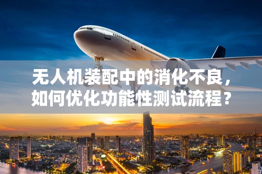 无人机装配中的消化不良，如何优化功能性测试流程？