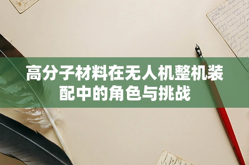 高分子材料在无人机整机装配中的角色与挑战