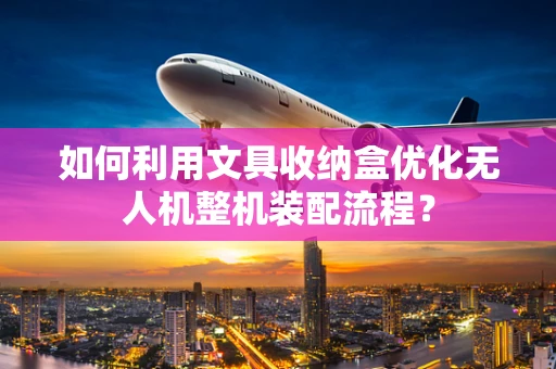 如何利用文具收纳盒优化无人机整机装配流程？
