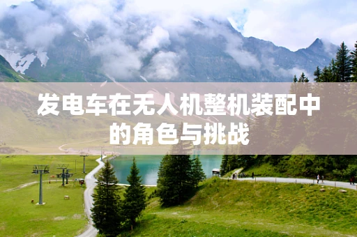 发电车在无人机整机装配中的角色与挑战