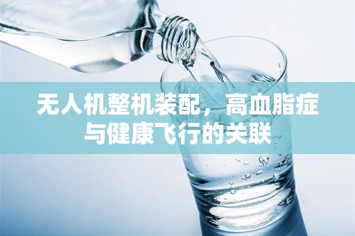 无人机整机装配，高血脂症与健康飞行的关联