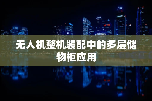 无人机整机装配中的多层储物柜应用