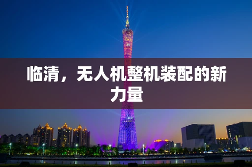 临清，无人机整机装配的新力量
