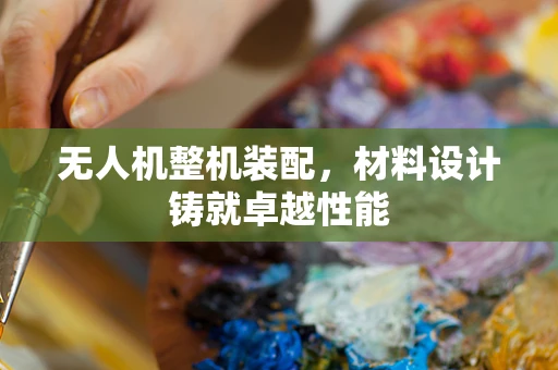 无人机整机装配，材料设计铸就卓越性能