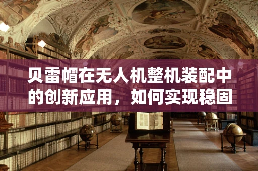 贝雷帽在无人机整机装配中的创新应用，如何实现稳固与轻量化的双重挑战？