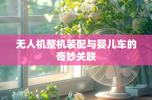 无人机整机装配与婴儿车的奇妙关联