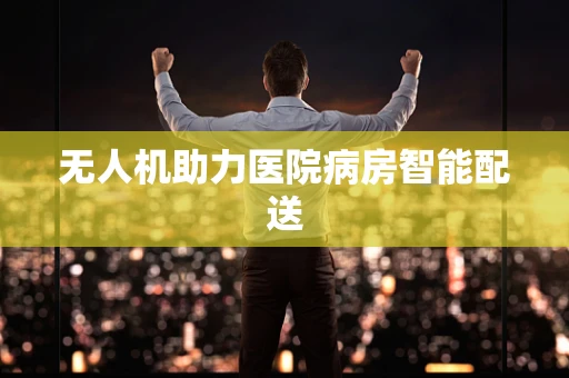无人机助力医院病房智能配送