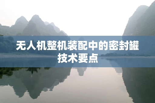 无人机整机装配中的密封罐技术要点