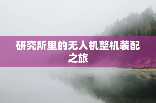 研究所里的无人机整机装配之旅