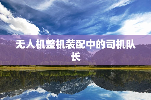无人机整机装配中的司机队长