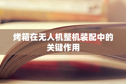 烤箱在无人机整机装配中的关键作用