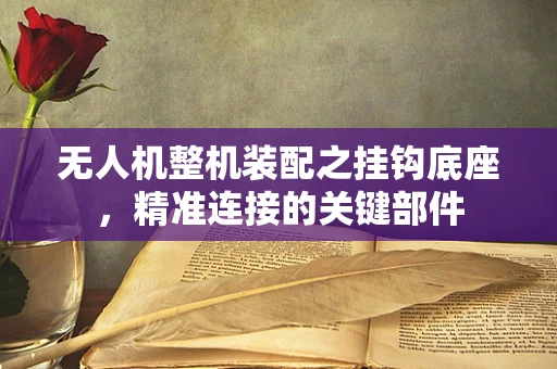 无人机整机装配之挂钩底座，精准连接的关键部件