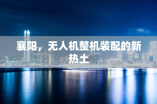 襄阳，无人机整机装配的新热土
