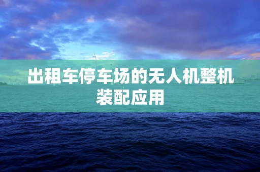 出租车停车场的无人机整机装配应用