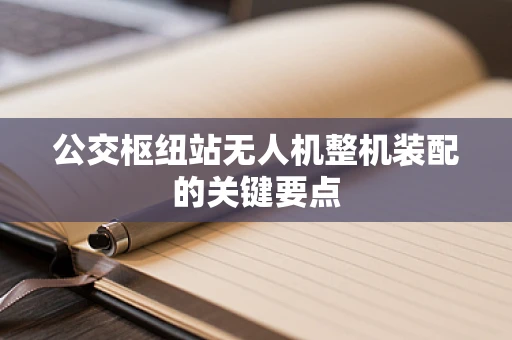 公交枢纽站无人机整机装配的关键要点