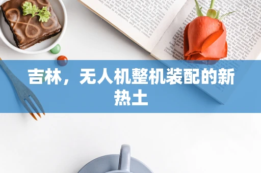吉林，无人机整机装配的新热土