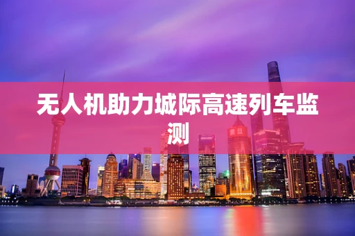 无人机助力城际高速列车监测