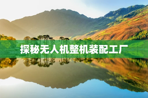 探秘无人机整机装配工厂