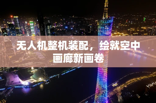 无人机整机装配，绘就空中画廊新画卷