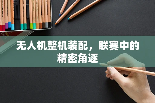 无人机整机装配，联赛中的精密角逐