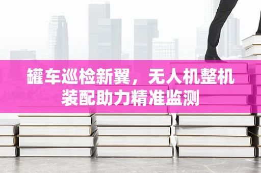 罐车巡检新翼，无人机整机装配助力精准监测