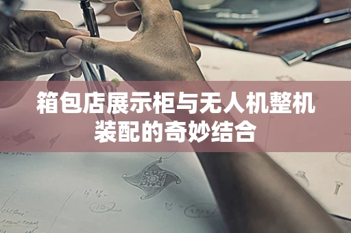 箱包店展示柜与无人机整机装配的奇妙结合