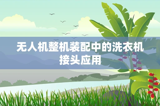 无人机整机装配中的洗衣机接头应用