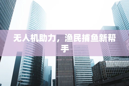 无人机助力，渔民捕鱼新帮手