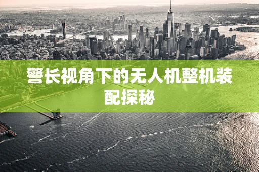 警长视角下的无人机整机装配探秘