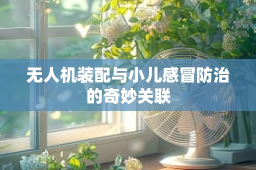 无人机装配与小儿感冒防治的奇妙关联