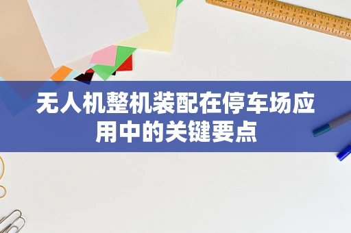 无人机整机装配在停车场应用中的关键要点