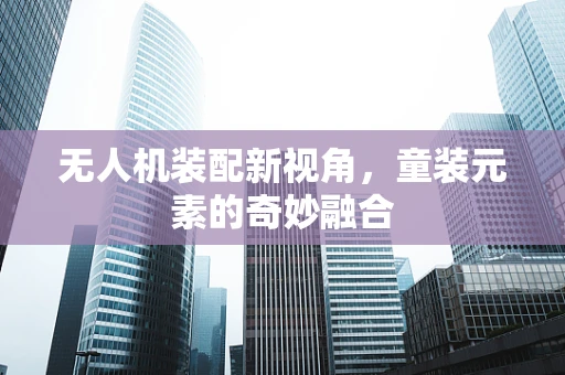 无人机装配新视角，童装元素的奇妙融合