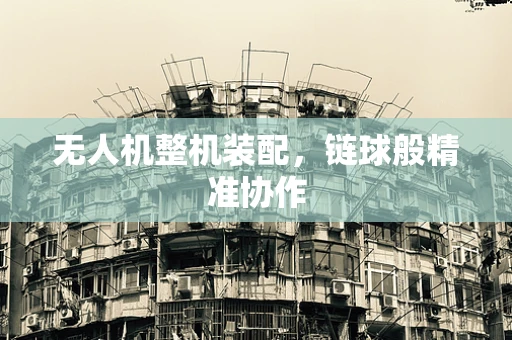 无人机整机装配，链球般精准协作
