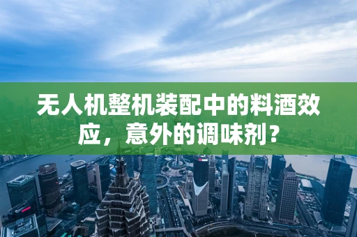 无人机整机装配中的料酒效应，意外的调味剂？