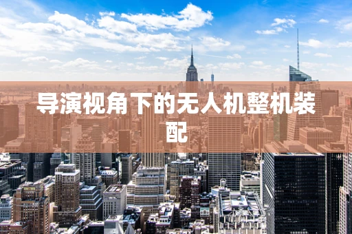 导演视角下的无人机整机装配