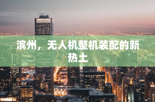 滨州，无人机整机装配的新热土