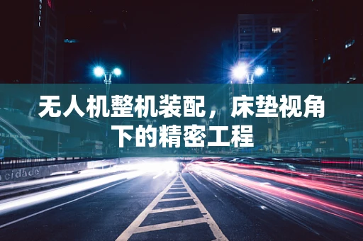 无人机整机装配，床垫视角下的精密工程