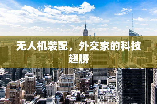 无人机装配，外交家的科技翅膀