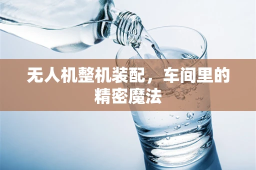无人机整机装配，车间里的精密魔法