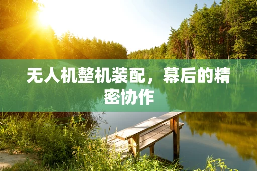 无人机整机装配，幕后的精密协作