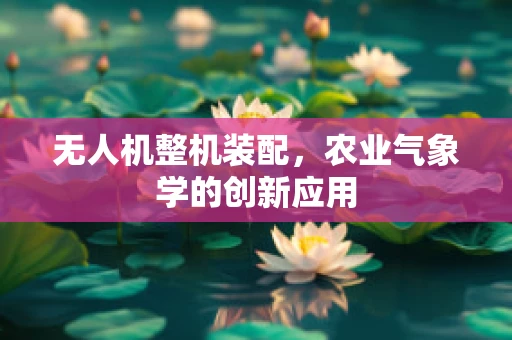 无人机整机装配，农业气象学的创新应用