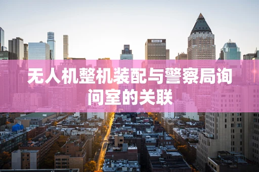 无人机整机装配与警察局询问室的关联
