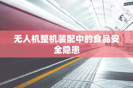 无人机整机装配中的食品安全隐患