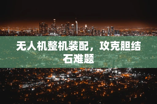 无人机整机装配，攻克胆结石难题