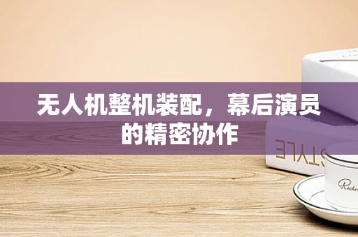 无人机整机装配，幕后演员的精密协作