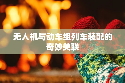 无人机与动车组列车装配的奇妙关联