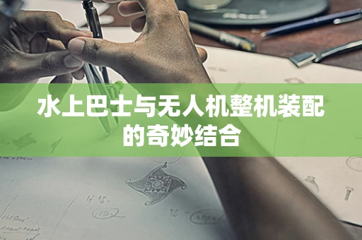 水上巴士与无人机整机装配的奇妙结合