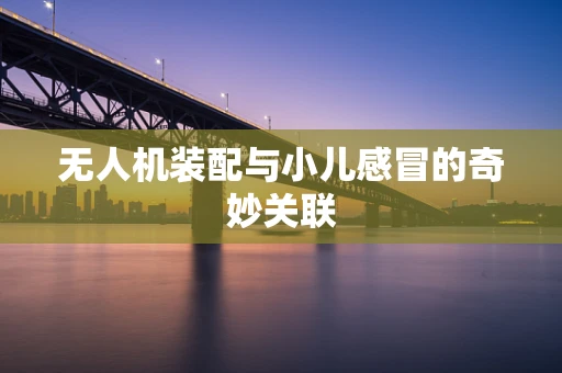 无人机装配与小儿感冒的奇妙关联